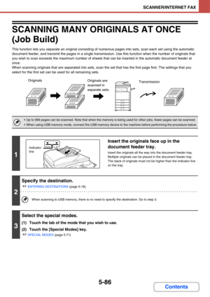 Page 5765-86
SCANNER/INTERNET FAX
Contents
SCANNING MANY ORIGINALS AT ONCE
(Job Build)
This function lets you separate an original consisting of numerous pages into sets, scan each set using the automatic 
document feeder, and transmit the pages in a single transmission. Use this function when the number of originals that 
you wish to scan exceeds the maximum number of sheets that can be inserted in the automatic document feeder at 
once.
When scanning originals that are separated into sets, scan the set that...