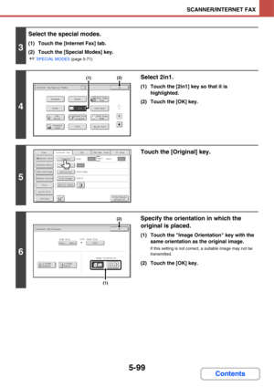 Page 5895-99
SCANNER/INTERNET FAX
Contents
3
Select the special modes.
(1) Touch the [Internet Fax] tab.
(2) Touch the [Special Modes] key.
☞SPECIAL MODES (page 5-71)
4
Select 2in1.
(1) Touch the [2in1] key so that it is 
highlighted.
(2) Touch the [OK] key.
5
Touch the [Original] key.
6
Specify the orientation in which the 
original is placed.
(1) Touch the Image Orientation key with the 
same orientation as the original image.
If this setting is not correct, a suitable image may not be 
transmitted.
(2) Touch...