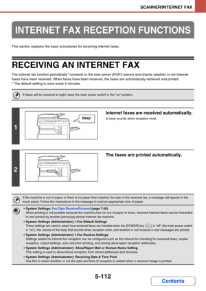 Page 6025-112
SCANNER/INTERNET FAX
Contents
This section explains the basic procedures for receiving Internet faxes.
RECEIVING AN INTERNET FAX
The Internet fax function periodically* connects to the mail server (POP3 server) and checks whether or not Internet 
faxes have been received. When faxes have been received, the faxes are automatically retrieved and printed.
* The default setting is once every 5 minutes.
INTERNET FAX RECEPTION FUNCTIONS
If faxes will be received at night, keep the main power switch in...