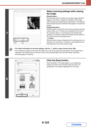 Page 6145-124
SCANNER/INTERNET FAX
Contents
7
Select scanning settings while viewing 
the image.
[Rotate] button:
Each time this button is clicked, the preview image rotates 90 
degrees. This lets you change the orientation of the image 
without picking up and placing the original again. The image file 
will be created using the orientation that appears in the preview 
window.
[Image Size] button:
Click this button to specify the scan area by entering numerical 
values. Pixels, mm, or inches can be selected for...