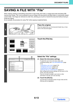 Page 633
6-13
DOCUMENT FILING
Contents
SAVING A FILE WITH File
When copying, printing or transmitting a document in copy mode, print mode, or image send mode (excluding USB 
memory scan mode), File can be selected to save an image of the document to the Main folder or a previously created 
custom folder. The image can retrieved at a later time, allowing you to print or transmit the document without having to 
locate the original.
As an example, the procedure for using  File while copying is explained below.
1...