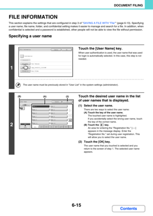 Page 635
6-15
DOCUMENT FILING
Contents
FILE INFORMATION
This section explains the settings that are configured in step 3 of SAVING A FILE WITH File (page 6-13). Specifying 
a user name, file name, folder, and confidential setting makes it easier to manage and search for a file. In addition, when 
confidential is selected and a password  is established, other people will not be able to view the file without permission.
Specifying a user name
1
Touch the [User Name] key.
When user authentication is used,  the user...