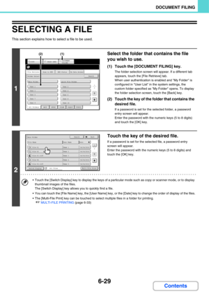 Page 6496-29
DOCUMENT FILING
Contents
SELECTING A FILE
This section explains how to select a file to be used.
1
Select the folder that contains the file 
you wish to use.
(1) Touch the [DOCUMENT FILING] key.
The folder selection screen will appear. If a different tab 
appears, touch the [File Retrieve] tab.
When user authentication is enabled and My Folder is 
configured in User List in the system settings, the 
custom folder specified as My Folder opens. To display 
the folder selection screen, touch the [Back]...