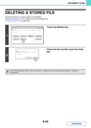 Page 6636-43
DOCUMENT FILING
Contents
DELETING A STORED FILE
Stored files that are no longer needed can be deleted.
Select the file that you wish to delete and touch the [Delete] key.
☞SELECTING A FILE (page 6-29)
1
Touch the [Delete] key.
2
Check the file and then touch the [Yes] 
key.
A file whose property is Protect cannot be deleted. To delete a protected file, change its property to Sharing or 
Confidential.
Job SettingsCancel
file-01Name 18½x11F. Color
PrintSendImage CheckProperty
Change
MoveDeleteDetail...