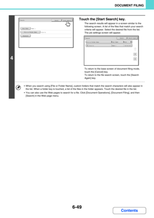 Page 6696-49
DOCUMENT FILING
Contents
4
Touch the [Start Search] key.
The search results will appear in a screen similar to the 
following screen. A list of the files that match your search 
criteria will appear. Select the desired file from the list. 
The job settings screen will appear.
To return to the base screen of document filing mode, 
touch the [Cancel] key.
To return to the file search screen, touch the [Search 
Again] key.
 When you search using [File or Folder Name], custom folders that match the...