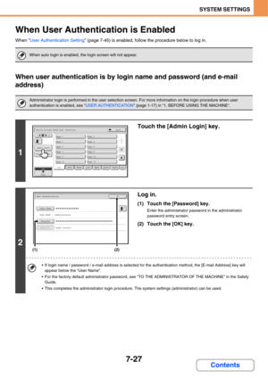 Page 699
7-27
SYSTEM SETTINGS
Contents
When User Authentication is Enabled
When User Authentication Setting  (page 7-45) is enabled, follow the procedure below to log in.
When user authentication is by lo gin name and password (and e-mail 
address)
When auto login is enabled, the login screen will not appear.
Administrator login is performed in the user selection screen. For more information on the login procedure when user 
authentication is enabled, see  USER AUTHENTICATION (page 1-17) in 1. BEFORE USING THE...