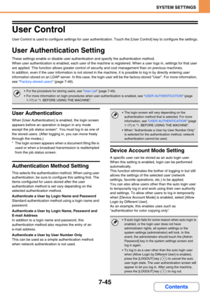 Page 7177-45
SYSTEM SETTINGS
Contents
User Control
User Control is used to configure settings for user authentication. Touch the [User Control] key to configure the settings.
User Authentication Setting
These settings enable or disable user authentication and specify the authentication method.
When user authentication is enabled, each user of the machine is registered. When a user logs in, settings for that user 
are applied. This function allows greater control of security and cost management than on previous...