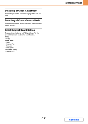 Page 7337-61
SYSTEM SETTINGS
Contents
Disabling of Clock Adjustment
This setting is used to prohibit changing of the date and 
time.
Disabling of Covers/Inserts Mode
This setting is used to prohibit the use of the covers and 
inserts function.
Initial Original Count Setting
This specifies whether or not Original Count in the 
special functions is enabled for each function.
Copy
 Copy
Image Send
 Scan
 Internet Fax
 Fax Job
 Data Entry
Document Filing
 Scan to HDD 