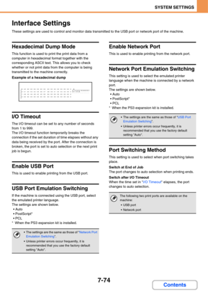 Page 7467-74
SYSTEM SETTINGS
Contents
Interface Settings
These settings are used to control and monitor data transmitted to the USB port or network port of the machine.
Hexadecimal Dump Mode
This function is used to print the print data from a 
computer in hexadecimal format together with the 
corresponding ASCII text. This allows you to check 
whether or not print data from the computer is being 
transmitted to the machine correctly.
Example of a hexadecimal dump
I/O Timeout
The I/O timeout can be set to any...