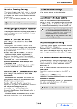 Page 7567-84
SYSTEM SETTINGS
Contents
Rotation Sending Setting
When transmitting an image that is one of the following 
sizes, this function rotates the image counterclockwise 
90 degrees. (The setting can be configured separately 
for each size.)
8-1/2 x 11, 5-1/2 x 8-1/2R, A4, B5R, A5R, 16K
Printing Page Number at Receiver
When the transmitted image is printed by the receiving 
machine, the page number can be added to the top of 
each printed page.
Recall in Case of Line Busy
(This setting is only effective...