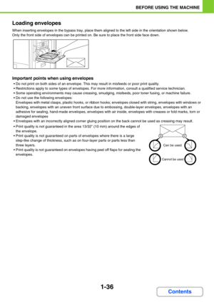 Page 771-36
BEFORE USING THE MACHINE
Contents Loading envelopes
When inserting envelopes in the bypass tray, place them aligned to the left side in the orientation shown below.
Only the front side of envelopes can be printed on. Be sure to place the front side face down.
Important points when using envelopes
 Do not print on both sides of an envelope. This may result in misfeeds or poor print quality.
 Restrictions apply to some types of envelopes. For more information, consult a qualified service technician....