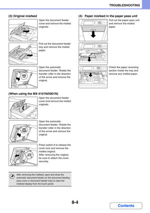 Page 7878-4
TROUBLESHOOTING
Contents
(3) Original misfeed
Open the document feeder 
cover and remove the misfed 
originals.
Pull out the document feeder 
tray and remove the misfed 
paper.
Open the automatic 
document feeder. Rotate the 
transfer roller in the direction 
of the arrow and remove the 
original.
(When using the MX-4101N/5001N)
Open the document feeder 
cover and remove the misfed 
originals.
Open the automatic 
document feeder. Rotate the 
transfer roller in the direction 
of the arrow and remove...