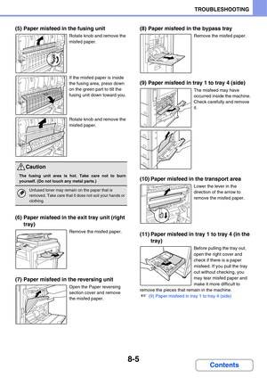 Page 7888-5
TROUBLESHOOTING
Contents
(5) Paper misfeed in the fusing unit
Rotate knob and remove the 
misfed paper.
If the misfed paper is inside 
the fusing area, press down 
on the green part to tilt the 
fusing unit down toward you.
Rotate knob and remove the 
misfed paper.
(6) Paper misfeed in the exit tray unit (right 
tray)
Remove the misfed paper.
(7) Paper misfeed in the reversing unit
Open the Paper reversing 
section cover and remove 
the misfed paper.
(8) Paper misfeed in the bypass tray
Remove the...