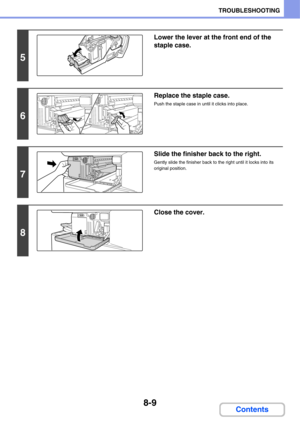 Page 7928-9
TROUBLESHOOTING
Contents
5
Lower the lever at the front end of the 
staple case.
6
Replace the staple case.
Push the staple case in until it clicks into place.
7
Slide the finisher back to the right.
Gently slide the finisher back to the right until it locks into its 
original position.
8
Close the cover. 