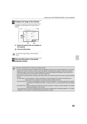 Page 85623
INSTALLING THE PRINTER DRIVER / PC-FAX DRIVER
5Configure the image of the machine.
An image of the machine is formed in the printer driver 
configuration window based on the options that are 
installed.
(1) Select the options that are installed on 
the machine.
(2) Click the [OK] button.
6Click the [OK] button in the printer 
properties window.
To cancel the image settings, click the [Cancel] 
button.
(1)(2)
If automatic configuration fails, configure the settings manually.
 You can check the options...