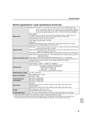 Page 884
7
SPECIFICATIONS
Machine specifications / copier specifications (Continued)
*1 Output tray (Center tray) cannot  be used when the finisher or saddle stitch finisher is installed.
*2 Type A connectors are located on the fr ont of the machine and on the right side of the machine at the back (total of two 
connectors); however, the connectors  cannot be used simultaneously. Only one of the connectors can be used.
Bypass tray
Paper sizes: 12 x 18, 11 x 17, 8-1/2 x 14, 8- 1/2 x 13-1/2, 8-1/2 x 13-2/5, 8-1/2...