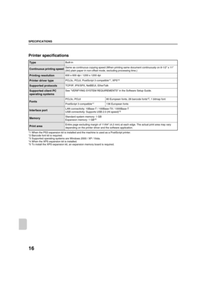 Page 89316
SPECIFICATIONS
Printer specifications
*1 When the PS3 expansion kit is installed and the machine is used as a PostScript printer.
*2 Barcode font kit is required.
*3 Supported operating systems are Windows 2000 / XP / Vista.
*4 When the XPS expansion kit is installed.
*5 To install the XPS expansion kit, an expansion memory board is required.
TypeBuilt-in
Continuous printing speedSame as continuous copying speed (When printing same document continuously on 8-1/2 x 11 
(A4) plain paper in non-offset...