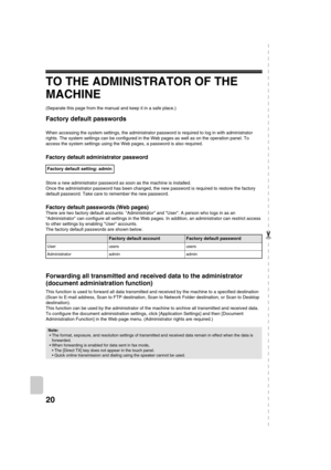 Page 89720
TO THE ADMINISTRATOR OF THE 
MACHINE
(Separate this page from the manual and keep it in a safe place.)
Factory default passwords
When accessing the system settings, the administrator password is required to log in with administrator 
rights. The system settings can be configured in the Web pages as well as on the operation panel. To 
access the system settings using the Web pages, a password is also required.
Factory default administrator password
Store a new administrator password as soon as the...