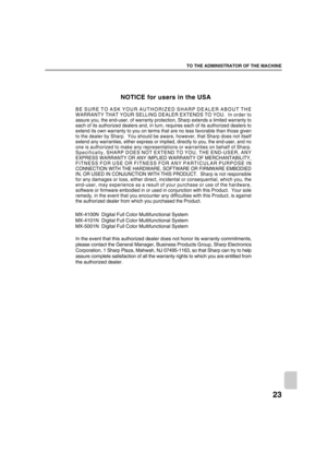 Page 90023
TO THE ADMINISTRATOR OF THE MACHINE
MX-4100N  Digital Full Color Multifunctional System
MX-4101N  Digital Full Color Multifunctional System 
MX-5001N  Digital Full Color Multifunctional System 
NOTICE for users in the USA
In the event that this authorized dealer does not honor its warranty commitments, 
please contact the General Manager, Business Products Group, Sharp Electronics 
Corporation, 1 Sharp Plaza, Mahwah, NJ 07495-1163, so that Sharp can try to help 
assure complete satisfaction of all the...