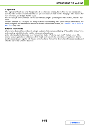 Page 991-58
BEFORE USING THE MACHINE
Contents
If login fails
If the login screen fails to appear or the application does not operate correctly, the machine may also stop operating 
correctly. In this event, it is recommended that you quit external account mode from the Web pages of the machine. For 
more information, see [Help] in the Web pages.
If it is necessary to forcibly terminate external account mode using the operation panel of the machine, follow the steps 
below.
Press the [SYSTEM SETTINGS] key and...