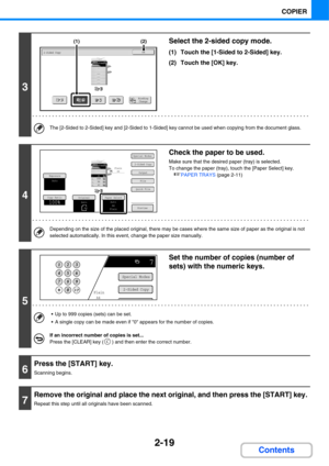 Page 1312-19
COPIER
Contents
3
Select the 2-sided copy mode.
(1) Touch the [1-Sided to 2-Sided] key.
(2) Touch the [OK] key.
The [2-Sided to 2-Sided] key and [2-Sided to 1-Sided] key cannot be used when copying from the document glass.
4
Check the paper to be used.
Make sure that the desired paper (tray) is selected.
To change the paper (tray), touch the [Paper Select] key.
☞PAPER TRAYS (page 2-11)
Depending on the size of the placed original, there may be cases where the same size of paper as the original is...