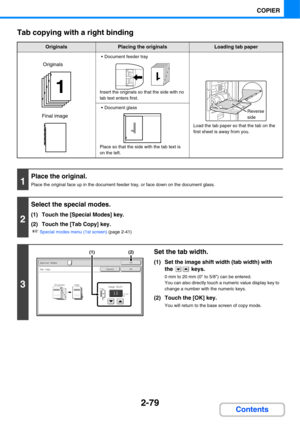 Page 1912-79
COPIER
Contents Tab copying with a right binding
OriginalsPlacing the originalsLoading tab paper
 Document feeder tray
Insert the originals so that the side with no 
tab text enters first.
Load the tab paper so that the tab on the 
first sheet is away from you.
 Document glass
Place so that the side with the tab text is 
on the left.
1
Place the original.
Place the original face up in the document feeder tray, or face down on the document glass.
2
Select the special modes.
(1) Touch the [Special...