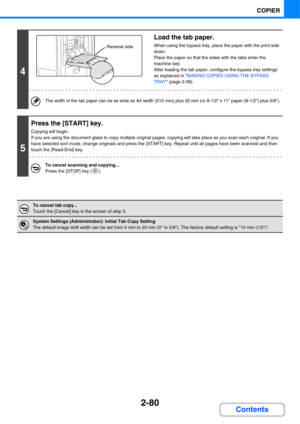 Page 1922-80
COPIER
Contents
4
Load the tab paper.
When using the bypass tray, place the paper with the print side 
down.
Place the paper so that the sides with the tabs enter the 
machine last. 
After loading the tab paper, configure the bypass tray settings 
as explained in MAKING COPIES USING THE BYPASS 
TRAY (page 2-38).
The width of the tab paper can be as wide as A4 width (210 mm) plus 20 mm (or 8-1/2 x 11 paper (8-1/2) plus 5/8).
5
Press the [START] key.
Copying will begin.
If you are using the document...