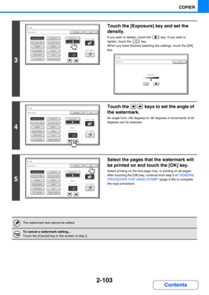Page 2152-103
COPIER
Contents
3
Touch the [Exposure] key and set the 
density.
If you wish to darken, touch the   key. If you wish to 
lighten, touch the   key.
When you have finished selecting the settings, touch the [OK] 
key.
4
Touch the   keys to set the angle of 
the watermark.
An angle from +90 degrees to -90 degrees in increments of 45 
degrees can be selected.
5
Select the pages that the watermark will 
be printed on and touch the [OK] key.
Select printing on the first page only, or printing on all...