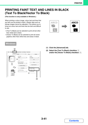 Page 2983-41
PRINTER
Contents
PRINTING FAINT TEXT AND LINES IN BLACK
(Text To Black/Vector To Black)
(This function is only available in Windows.)
When printing a colour image, colour text and lines that 
are faint can be printed in black. (Raster data such as 
bitmap images cannot be adjusted.) This allows you to 
bring out colour text and lines that are faint and difficult 
to see.
 [Text To Black] can be selected to print all text other 
than white text in black.
 [Vector To Black] can be selected to print...