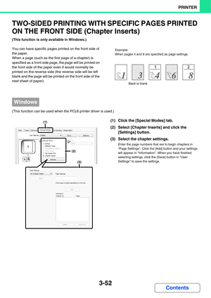 Page 3093-52
PRINTER
Contents
TWO-SIDED PRINTING WITH SPECIFIC PAGES PRINTED 
ON THE FRONT SIDE (Chapter Inserts)
(This function is only available in Windows.)
You can have specific pages printed on the front side of 
the paper.
When a page (such as the first page of a chapter) is 
specified as a front side page, the page will be printed on 
the front side of the paper even if would normally be 
printed on the reverse side (the reverse side will be left 
blank and the page will be printed on the front side of...