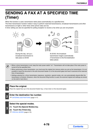 Page 4094-78
FACSIMILE
Contents
SENDING A FAX AT A SPECIFIED TIME 
(Timer)
When this function is used, transmission takes place automatically at a specified time.
The timer transmission function makes it easy to perform reserved transmissions, broadcast transmissions and other 
transmissions at night or other times when phone rates are low.
A timer setting can also be specified for polling reception to receive a fax when you are not present.
 When a timer transmission is set, keep the main power switch on....