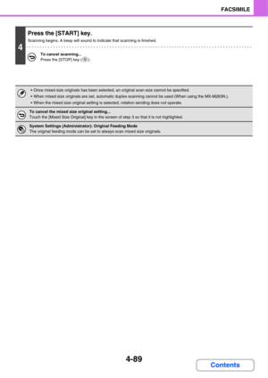Page 4204-89
FACSIMILE
Contents
4
Press the [START] key.
Scanning begins. A beep will sound to indicate that scanning is finished.
To cancel scanning...
Press the [STOP] key ( ).
 Once mixed size originals has been selected, an original scan size cannot be specified.
 When mixed size originals are set, automatic duplex scanning cannot be used (When using the MX-M283N.).
 When the mixed size original setting is selected, rotation sending does not operate.
To cancel the mixed size original setting...
Touch the...