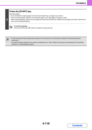 Page 4494-118
FACSIMILE
Contents
7
Press the [START] key.
Scanning begins.
 If you inserted the original pages in the document feeder tray, all pages are scanned.
 If you are scanning the original on the document glass, scan each page one page at a time.
When scanning finishes, place the next original and press the [START] key. Repeat until all pages have been scanned and 
then touch the [Read-End] key.
To cancel scanning...
Press the [STOP] key ( ) while the original is being scanned.
 If other documents have...