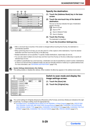 Page 4965-29
SCANNER/INTERNET FAX
Contents
2
Specify the destination.
(1) Touch the [Address Book] key in the base 
screen.
(2) Touch the one-touch key of the desired 
destination.
The icon on the key indicates the type of destination 
stored in the key.
: Scan to E-mail
: Scan to FTP
: Scan to Network Folder
: Scan to Desktop
(3) Touch the [To] key.
The destination is specified.
(4) Touch the [Condition Settings] key.
 After a one-touch key is touched, if the screen is changed without touching the [To] key, the...