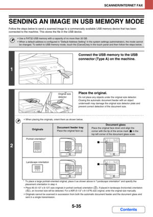 Page 5025-35
SCANNER/INTERNET FAX
Contents
SENDING AN IMAGE IN USB MEMORY MODE
Follow the steps below to send a scanned image to a commercially available USB memory device that has been 
connected to the machine. This stores the file in the USB device.
 Use a FAT32 USB memory with a capacity of no more than 32 GB.
 When a default address is configured in Default Address Setting in the system settings (administrator), the mode cannot 
be changed. To switch to USB memory mode, touch the [Cancel] key in the touch...