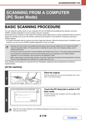 Page 5865-119
SCANNER/INTERNET FAX
Contents
BASIC SCANNING PROCEDURE
You can install the scanner driver on your computer from the CD-ROM that accompanies the machine, and use a 
TWAIN* compliant application to scan an image using your computer.
Scanning from your computer is most useful for scanning a single original such as a photo, particularly when you want to 
adjust scan settings as you scan. By contrast, scanning at the machine is most useful for continuous scanning of 
multiple originals.
* An interface...