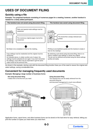 Page 5986-3
DOCUMENT FILING
Contents
USES OF DOCUMENT FILING
Quickly using a file
Example: You prepared handouts consisting of numerous pages for a meeting, however, another handout is 
needed for a newly added participant.
As shown in the example, storing a job with the document filing function frees you of the need to rescan the original and 
select settings, saving considerable time.
Convenient for managing frequently used documents
Example: Managing a large number of business forms
Application forms, report...