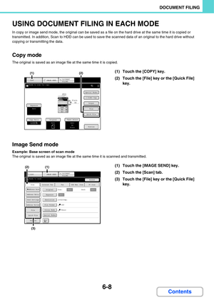 Page 6036-8
DOCUMENT FILING
Contents
USING DOCUMENT FILING IN EACH MODE
In copy or image send mode, the original can be saved as a file on the hard drive at the same time it is copied or 
transmitted. In addition, Scan to HDD can be used to save the scanned data of an original to the hard drive without 
copying or transmitting the data.
Copy mode
The original is saved as an image file at the same time it is copied.
Image Send mode
Example: Base screen of scan mode
The original is saved as an image file at the...