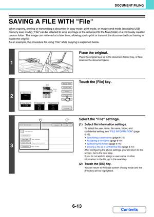 Page 6086-13
DOCUMENT FILING
Contents
SAVING A FILE WITH File
When copying, printing or transmitting a document in copy mode, print mode, or image send mode (excluding USB 
memory scan mode), File can be selected to save an image of the document to the Main folder or a previously created 
custom folder. The image can retrieved at a later time, allowing you to print or transmit the document without having to 
locate the original.
As an example, the procedure for using File while copying is explained below.
1...