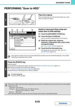 Page 6186-23
DOCUMENT FILING
Contents
PERFORMING Scan to HDD
1
Place the original.
Place the original face up in the document feeder tray, or face 
down on the document glass.
2
Switch to document filing mode and 
select Scan to HDD settings.
(1) Touch the [DOCUMENT FILING] key.
(2) Touch the [Scan to HDD] tab.
If you do not wish to select settings, go to the step 3.
(3) Select the original size, exposure, 
resolution, compression ratio, colour mode, 
and special modes.
See Scan to HDD SCREEN (page 6-18).
(4)...