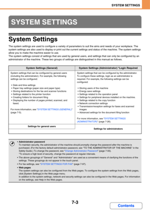 Page 6507-3
SYSTEM SETTINGS
Contents
System Settings
The system settings are used to configure a variety of parameters to suit the aims and needs of your workplace. The 
system settings are also used to display or print out the current settings and status of the machine. The system settings 
allow you to make the machine easier to use.
The system settings consist of settings that are used by general users, and settings that can only be configured by an 
administrator of the machine. These two groups of settings...