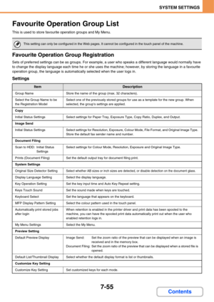 Page 7027-55
SYSTEM SETTINGS
Contents
Favourite Operation Group List
This is used to store favourite operation groups and My Menu.
Favourite Operation Group Registration
Sets of preferred settings can be as groups. For example, a user who speaks a different language would normally have 
to change the display language each time he or she uses the machine; however, by storing the language in a favourite 
operation group, the language is automatically selected when the user logs in.
Settings
This setting can only...