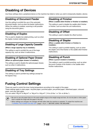 Page 7157-68
SYSTEM SETTINGS
Contents
Disabling of Devices
Use these settings when a peripheral device on the machine has failed or when you wish to temporarily disable a device.
Disabling of Document Feeder
Use this setting to prohibit the use of the automatic 
document feeder, such as when the feeder malfunctions. 
(When the setting is enabled, scanning is still possible 
using the document glass.)
Disabling of Duplex
This is used to disable two-sided printing, such as when 
the duplex module malfunctions....