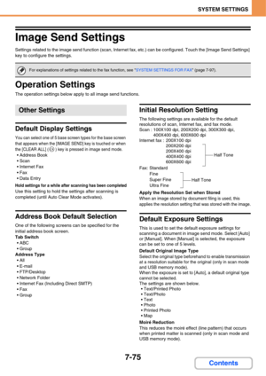 Page 7227-75
SYSTEM SETTINGS
Contents
Image Send Settings
Settings related to the image send function (scan, Internet fax, etc.) can be configured. Touch the [Image Send Settings] 
key to configure the settings.
Operation Settings
The operation settings below apply to all image send functions.
Default Display Settings
You can select one of 5 base screen types for the base screen 
that appears when the [IMAGE SEND] key is touched or when 
the [CLEAR ALL] ( ) key is pressed in image send mode.
 Address Book
 Scan...