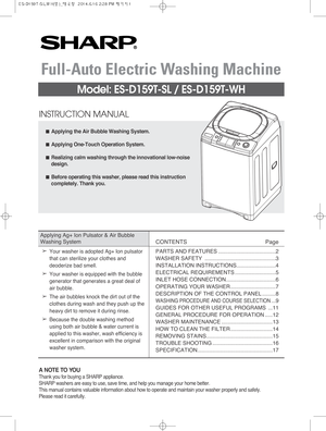 Page 1$
Applying the Air Bubble Washing System.
$
Applying One-Touch Operation System.
$
Realizing calm washing through the innovational low-noise
design.
$
Before operating this washer, please read this instruction
completely. Thank you.
Full-Auto Electric Washing Machine
Model: ES-D159T-SL / ES-D159T-WH
A NOTE TO YOU
Thank you for buying a SHARP appliance.
SHARP washers are easy to use, save time, and help you manage your home better.
This manual contains valuable information about how to operate and...