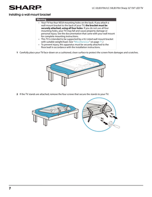 Page 117
LC-32LB370U/LC-50LB370U Sharp 32"/50" LED TV
Installing a wall-mount bracket
1Carefully place your TV face-down on a cushioned, clean surface to protect the screen from damages and scratches.
2If the TV stands are attached, remove the four screws that secure the stands to your TV.
Warning
• Your TV has four VESA mounting holes on the back. If you attach a 
wall-mount bracket to the back of your TV, the bracket must be 
securely attached, using all four holes. If you do not use all four...