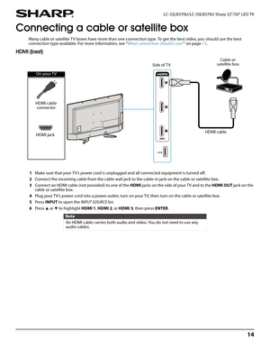 Page 1814
 LC-32LB370U/LC-50LB370U Sharp 32"/50" LED TV
Connecting a cable or satellite box
Many cable or satellite TV boxes have more than one connection type. To get the best video, you should use the best 
connection type available. For more information, see “What connection should I use?” on page13.
HDMI (best)
1Make sure that your TV’s power cord is unplugged and all connected equipment is turned off.
2Connect the incoming cable from the cable wall jack to the cable-in jack on the cable or...