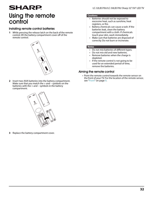 Page 3632
 LC-32LB370U/LC-50LB370U Sharp 32"/50" LED TV
Using the remote 
control
Installing remote control batteries
1While pressing the release latch on the back of the remote 
control, lift the battery compartment cover off of the 
remote control.
2Insert two AAA batteries into the battery compartment. 
Make sure that you match the + and – symbols on the 
batteries with the + and – symbols in the battery 
compartment.
3Replace the battery compartment cover.
Aiming the remote control
• Point the...