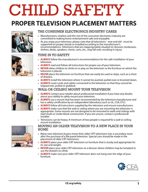 Page 51CE.org/safety
CHILD SAFETY
PROPER TELEVISION PLACEMENT MATTERS
THE CONSUMER ELECTRONICS INDUSTRY CARES 
•Manufacturers, retailers and the rest of the consumer electronics industry are 
committed to making home entertainment safe and enjoyable.
•As you enjoy your television, please note that all televisions - new and old - must be 
supported on proper stands or installed according to the manufacturer's 
recommendations. Televisions that are inappropriately situated on dressers, bookcases, 
shelves,...