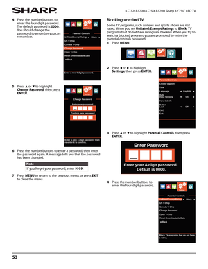 Page 5753
LC-32LB370U/LC-50LB370U Sharp 32"/50" LED TV
4Press the number buttons to 
enter the four-digit password. 
The default password is 0000. 
Yo u  s h o u l d  c h a n g e  t h e  
password to a number you can 
remember. 
5Press 
S or T to highlight 
Change Password, then press 
ENTER.
6Press the number buttons to enter a password, then enter 
the password again. A message tells you that the password 
has been changed.
7Press MENU to return to the previous menu, or press EXIT 
to close the menu....